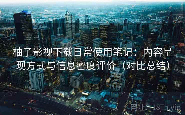 柚子影视下载日常使用笔记：内容呈现方式与信息密度评价（对比总结）