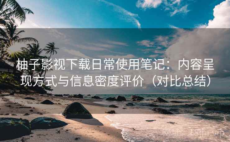 柚子影视下载日常使用笔记:内容呈现方式与信息密度评价(对比总结) 第2张 柚子影视下载日常使用笔记:内容呈现方式与信息密度评价(对比总结) 第2张
