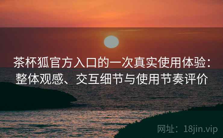 茶杯狐官方入口的一次真实使用体验:整体观感、交互细节与使用节奏评价 第2张 茶杯狐官方入口的一次真实使用体验:整体观感、交互细节与使用节奏评价 第2张