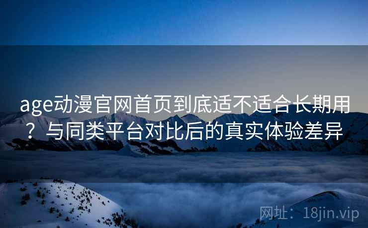age动漫官网首页到底适不适合长期用?与同类平台对比后的真实体验差异 第2张 age动漫官网首页到底适不适合长期用?与同类平台对比后的真实体验差异 第2张