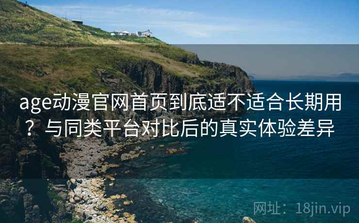 age动漫官网首页到底适不适合长期用？与同类平台对比后的真实体验差异