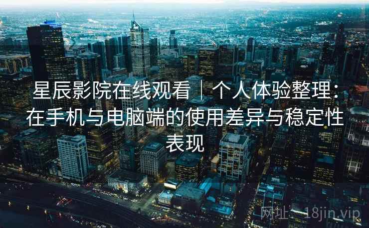 星辰影院在线观看｜个人体验整理：在手机与电脑端的使用差异与稳定性表现