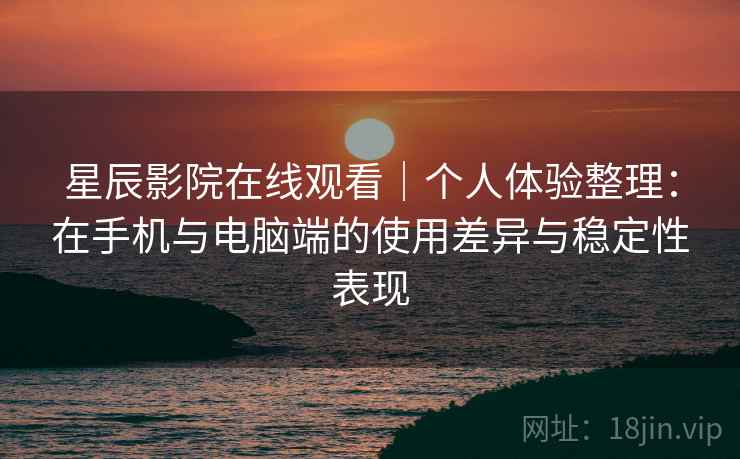 星辰影院在线观看|个人体验整理:在手机与电脑端的使用差异与稳定性表现 第2张 星辰影院在线观看|个人体验整理:在手机与电脑端的使用差异与稳定性表现 第2张