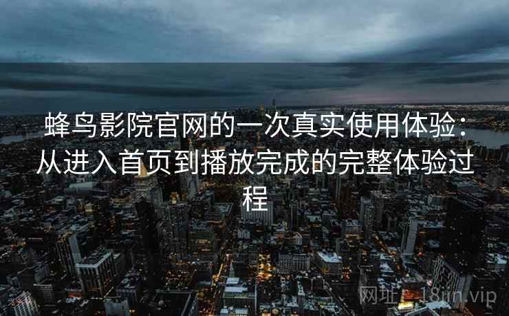 蜂鸟影院官网的一次真实使用体验：从进入首页到播放完成的完整体验过程