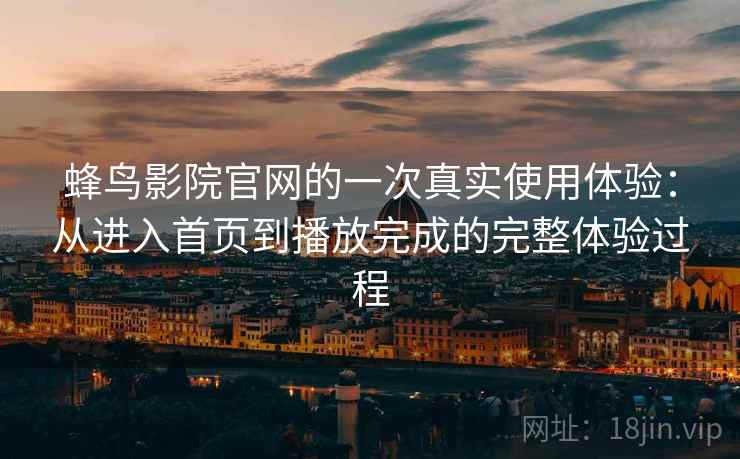 蜂鸟影院官网的一次真实使用体验:从进入首页到播放完成的完整体验过程 第2张 蜂鸟影院官网的一次真实使用体验:从进入首页到播放完成的完整体验过程 第2张