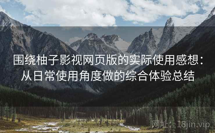 围绕柚子影视网页版的实际使用感想：从日常使用角度做的综合体验总结