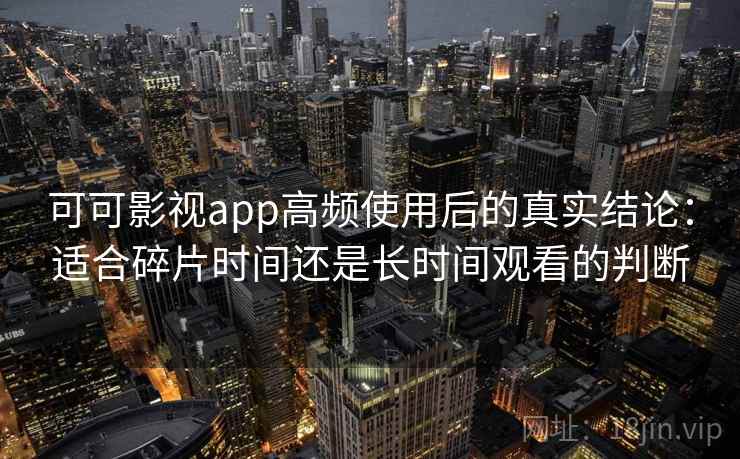 可可影视app高频使用后的真实结论:适合碎片时间还是长时间观看的判断 第2张 可可影视app高频使用后的真实结论:适合碎片时间还是长时间观看的判断 第2张