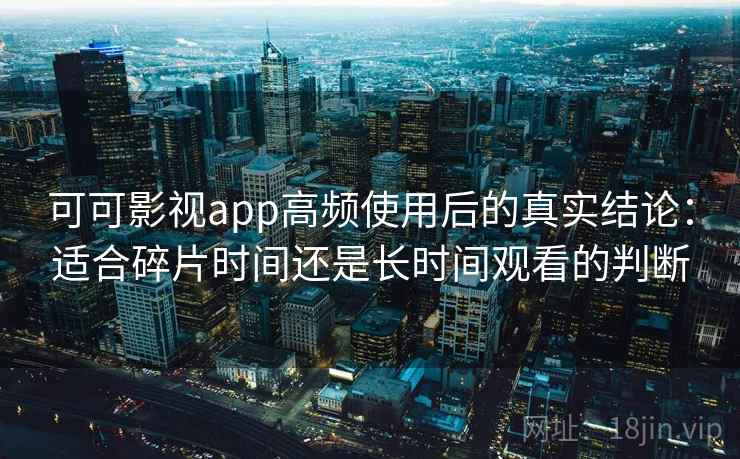 可可影视app高频使用后的真实结论：适合碎片时间还是长时间观看的判断