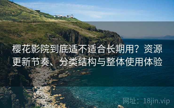 樱花影院到底适不适合长期用？资源更新节奏、分类结构与整体使用体验