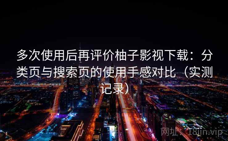 多次使用后再评价柚子影视下载：分类页与搜索页的使用手感对比（实测记录）