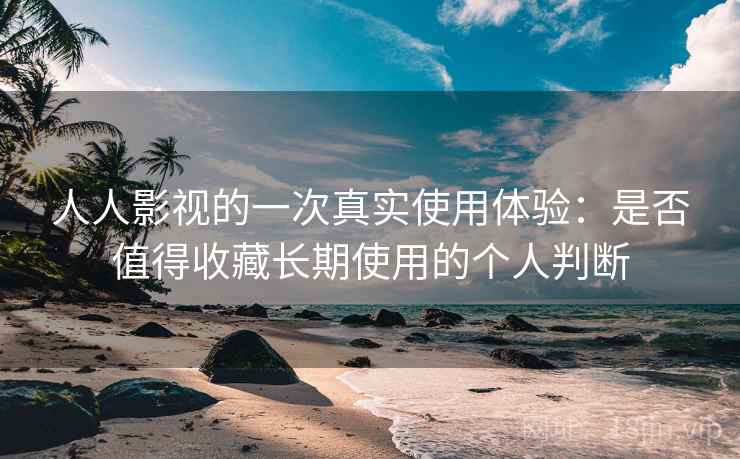人人影视的一次真实使用体验：是否值得收藏长期使用的个人判断