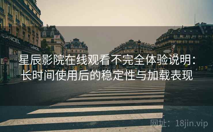 星辰影院在线观看不完全体验说明：长时间使用后的稳定性与加载表现