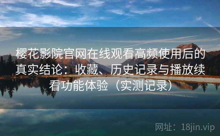 樱花影院官网在线观看高频使用后的真实结论：收藏、历史记录与播放续看功能体验（实测记录）