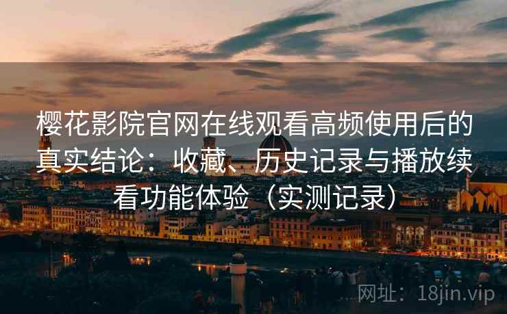 樱花影院官网在线观看高频使用后的真实结论:收藏、历史记录与播放续看功能体验(实测记录) 第2张 樱花影院官网在线观看高频使用后的真实结论:收藏、历史记录与播放续看功能体验(实测记录) 第2张
