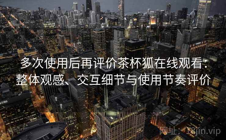 多次使用后再评价茶杯狐在线观看:整体观感、交互细节与使用节奏评价 第2张 多次使用后再评价茶杯狐在线观看:整体观感、交互细节与使用节奏评价 第2张