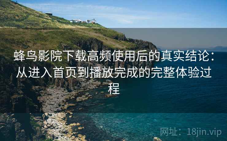 蜂鸟影院下载高频使用后的真实结论：从进入首页到播放完成的完整体验过程