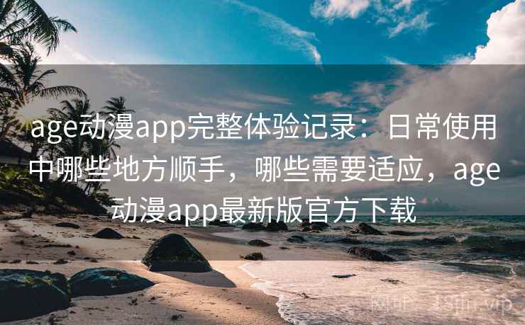 age动漫app完整体验记录：日常使用中哪些地方顺手，哪些需要适应，age动漫app最新版官方下载