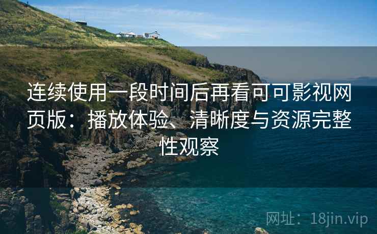 连续使用一段时间后再看可可影视网页版：播放体验、清晰度与资源完整性观察