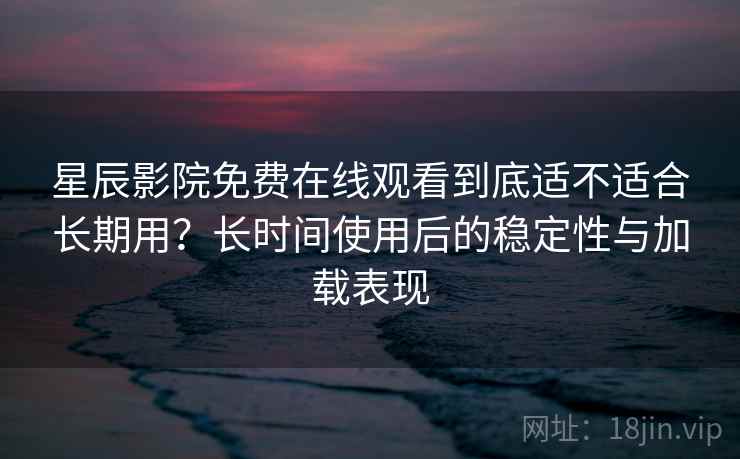 星辰影院免费在线观看到底适不适合长期用？长时间使用后的稳定性与加载表现  第2张