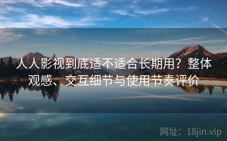 人人影视到底适不适合长期用？整体观感、交互细节与使用节奏评价