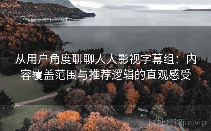 从用户角度聊聊人人影视字幕组：内容覆盖范围与推荐逻辑的直观感受
