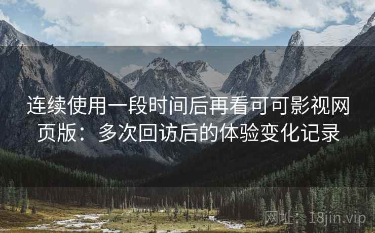 连续使用一段时间后再看可可影视网页版：多次回访后的体验变化记录