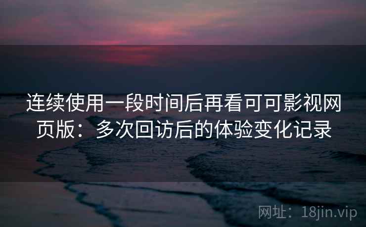 连续使用一段时间后再看可可影视网页版:多次回访后的体验变化记录 第2张 连续使用一段时间后再看可可影视网页版:多次回访后的体验变化记录 第2张