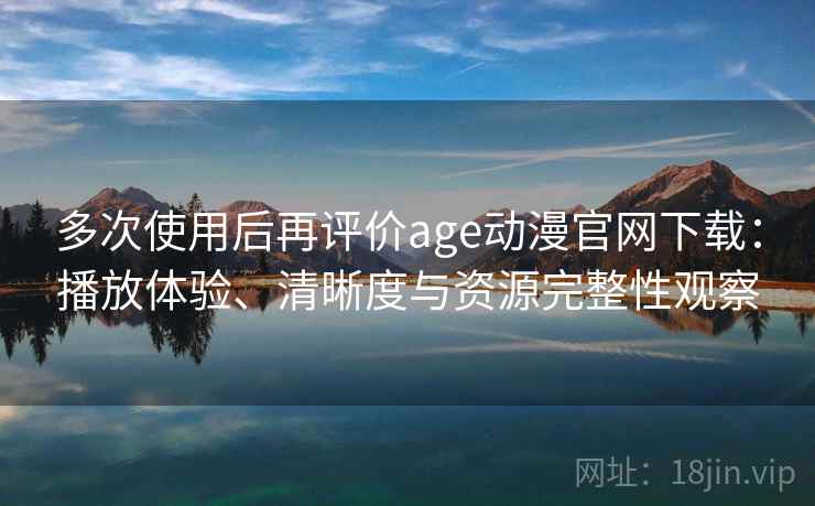 多次使用后再评价age动漫官网下载：播放体验、清晰度与资源完整性观察