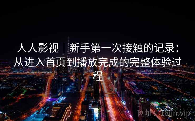 人人影视｜新手第一次接触的记录：从进入首页到播放完成的完整体验过程  第2张