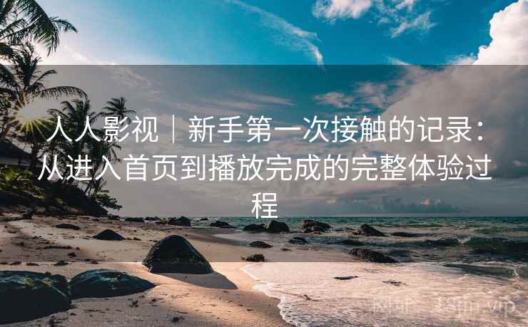 人人影视｜新手第一次接触的记录：从进入首页到播放完成的完整体验过程