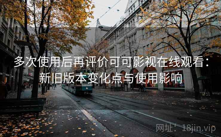 多次使用后再评价可可影视在线观看：新旧版本变化点与使用影响