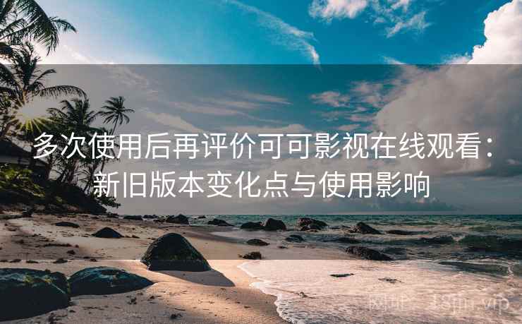 多次使用后再评价可可影视在线观看:新旧版本变化点与使用影响 第2张 多次使用后再评价可可影视在线观看:新旧版本变化点与使用影响 第2张