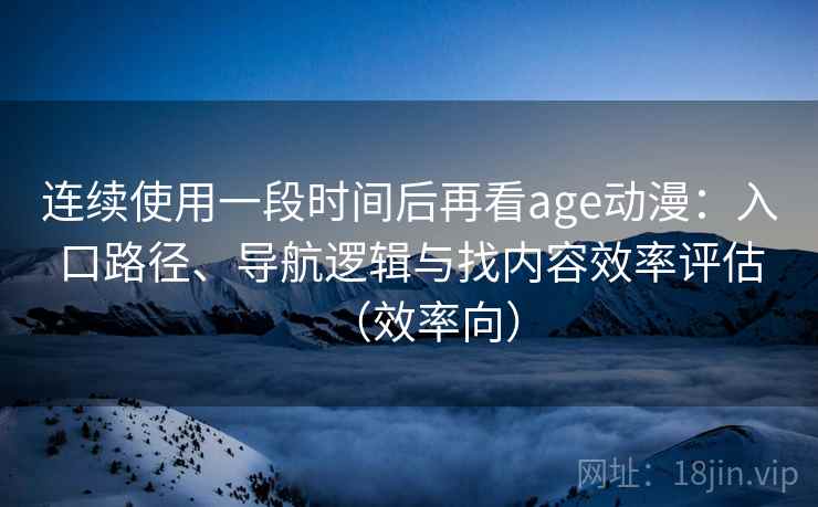 连续使用一段时间后再看age动漫:入口路径、导航逻辑与找内容效率评估(效率向) 第2张 连续使用一段时间后再看age动漫:入口路径、导航逻辑与找内容效率评估(效率向) 第2张