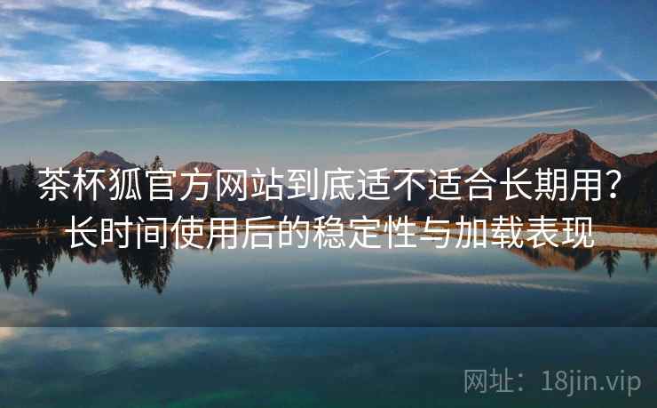 茶杯狐官方网站到底适不适合长期用?长时间使用后的稳定性与加载表现 第2张 茶杯狐官方网站到底适不适合长期用?长时间使用后的稳定性与加载表现 第2张