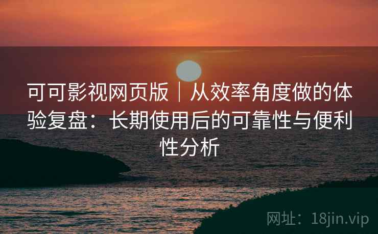 可可影视网页版|从效率角度做的体验复盘:长期使用后的可靠性与便利性分析 第2张 可可影视网页版|从效率角度做的体验复盘:长期使用后的可靠性与便利性分析 第2张