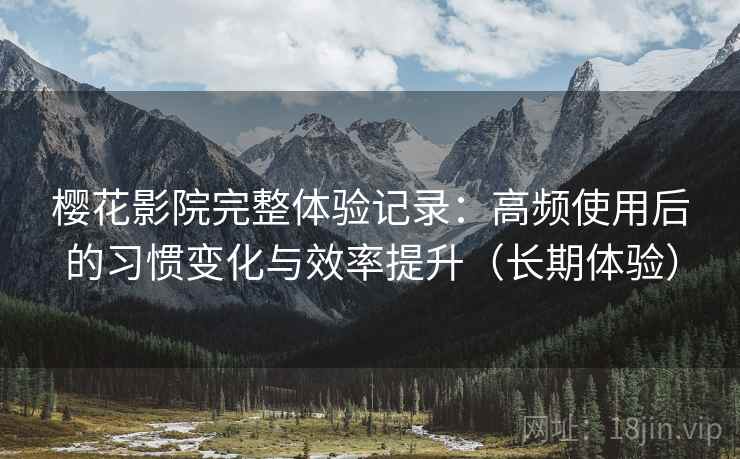 樱花影院完整体验记录：高频使用后的习惯变化与效率提升（长期体验）
