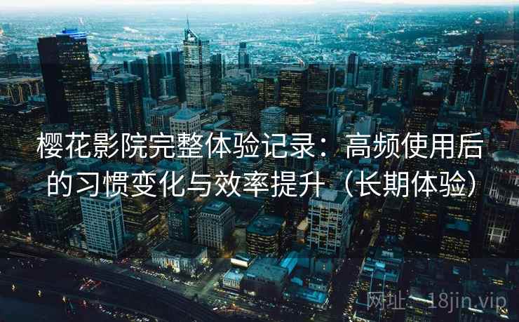 樱花影院完整体验记录:高频使用后的习惯变化与效率提升(长期体验) 第2张 樱花影院完整体验记录:高频使用后的习惯变化与效率提升(长期体验) 第2张