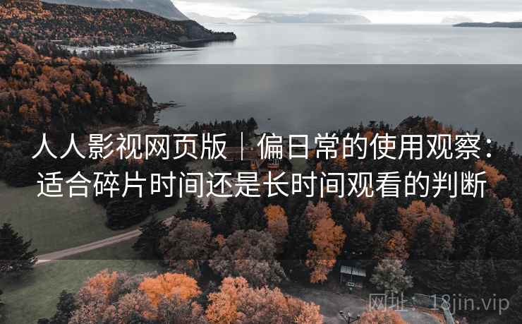 人人影视网页版｜偏日常的使用观察：适合碎片时间还是长时间观看的判断