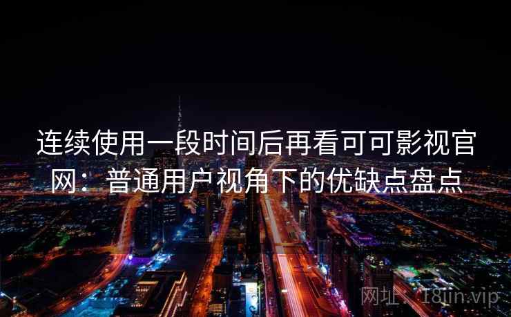 连续使用一段时间后再看可可影视官网：普通用户视角下的优缺点盘点