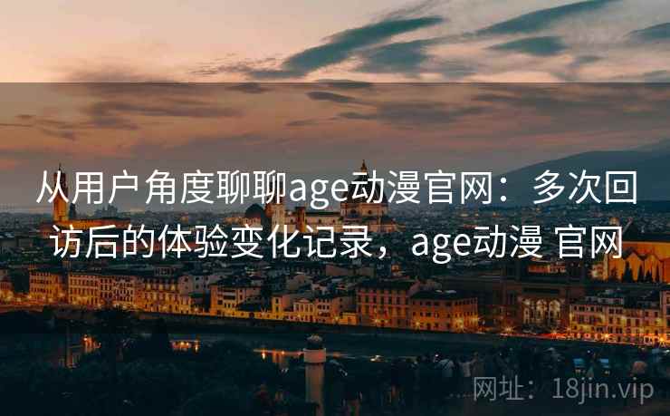 从用户角度聊聊age动漫官网:多次回访后的体验变化记录,age动漫 官网 第2张 从用户角度聊聊age动漫官网:多次回访后的体验变化记录,age动漫 官网 第2张