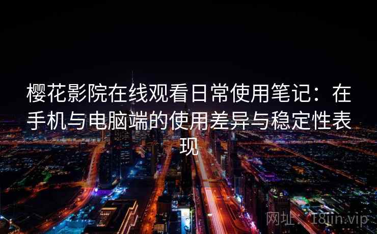 樱花影院在线观看日常使用笔记：在手机与电脑端的使用差异与稳定性表现