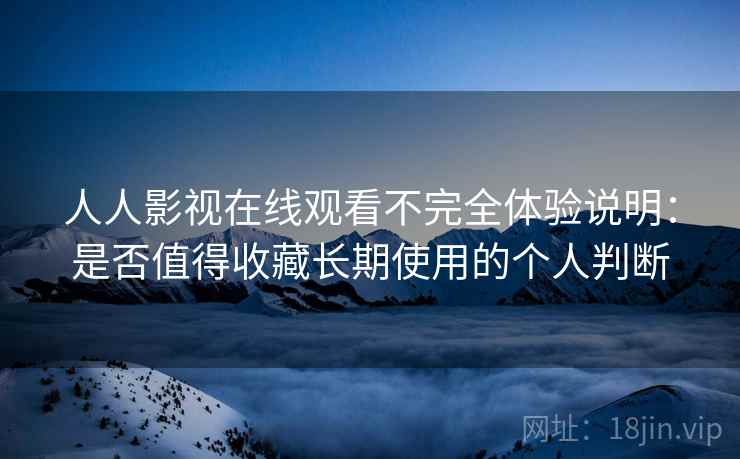 人人影视在线观看不完全体验说明：是否值得收藏长期使用的个人判断