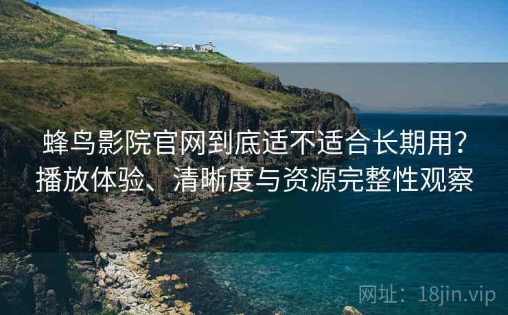 蜂鸟影院官网到底适不适合长期用？播放体验、清晰度与资源完整性观察