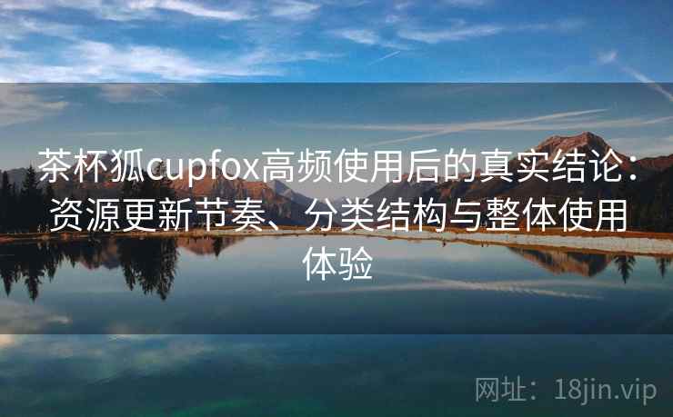 茶杯狐cupfox高频使用后的真实结论:资源更新节奏、分类结构与整体使用体验 第2张 茶杯狐cupfox高频使用后的真实结论:资源更新节奏、分类结构与整体使用体验 第2张