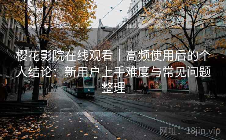 樱花影院在线观看｜高频使用后的个人结论：新用户上手难度与常见问题整理