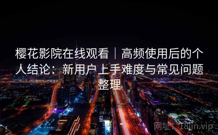 樱花影院在线观看|高频使用后的个人结论:新用户上手难度与常见问题整理 第2张 樱花影院在线观看|高频使用后的个人结论:新用户上手难度与常见问题整理 第2张