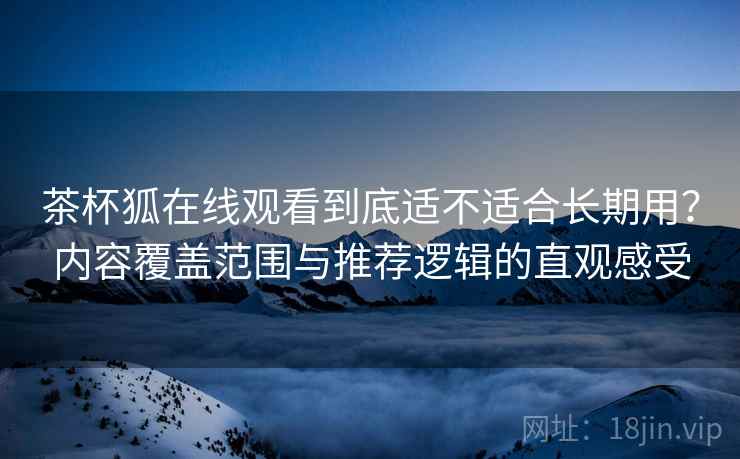 茶杯狐在线观看到底适不适合长期用？内容覆盖范围与推荐逻辑的直观感受
