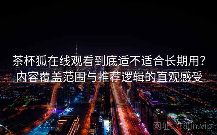 茶杯狐在线观看到底适不适合长期用?内容覆盖范围与推荐逻辑的直观感受 第2张 茶杯狐在线观看到底适不适合长期用?内容覆盖范围与推荐逻辑的直观感受 第2张