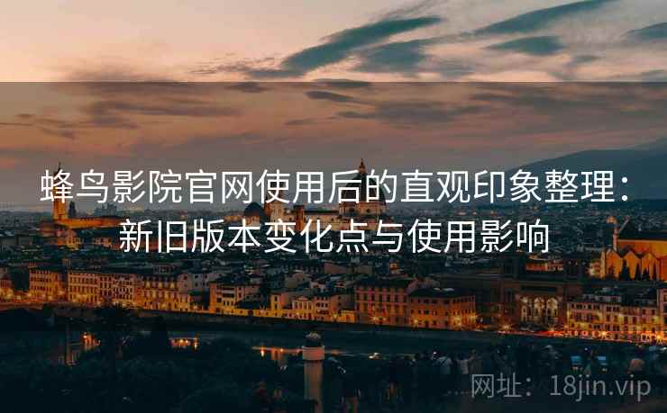 蜂鸟影院官网使用后的直观印象整理：新旧版本变化点与使用影响