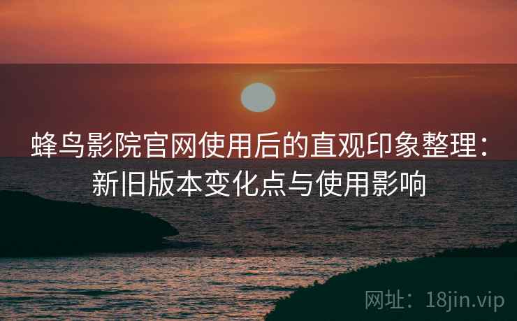蜂鸟影院官网使用后的直观印象整理:新旧版本变化点与使用影响 第2张 蜂鸟影院官网使用后的直观印象整理:新旧版本变化点与使用影响 第2张